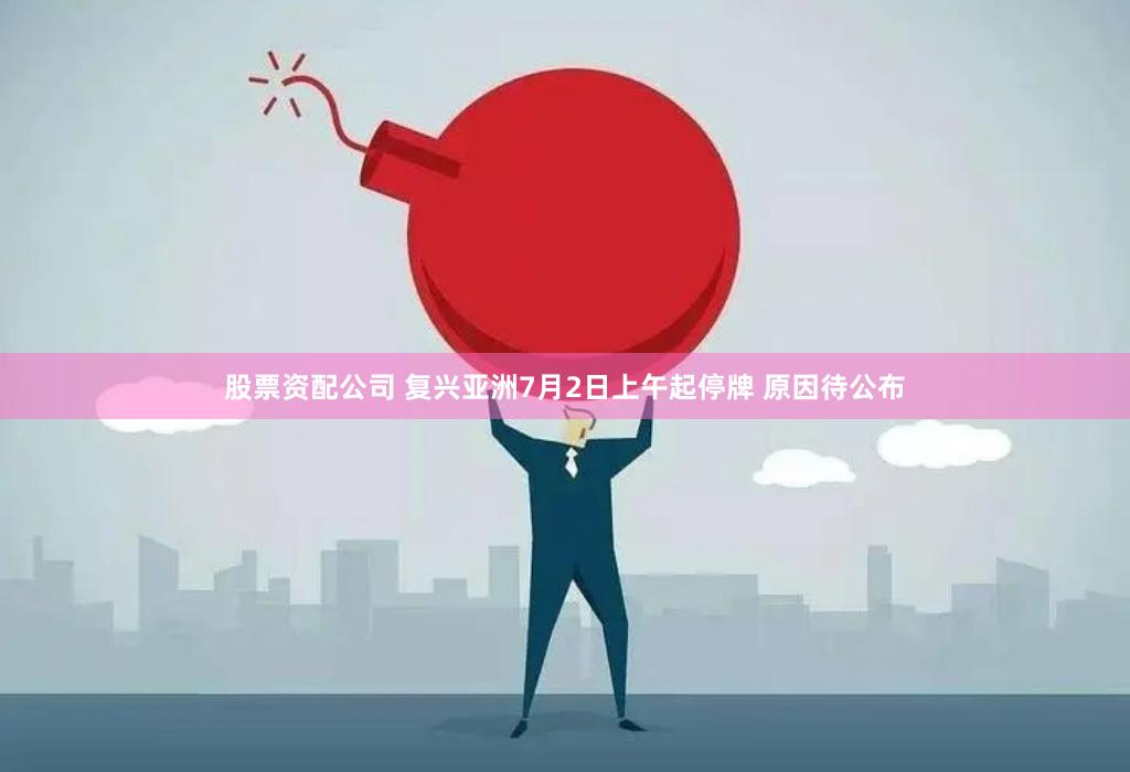 股票资配公司 复兴亚洲7月2日上午起停牌 原因待公布