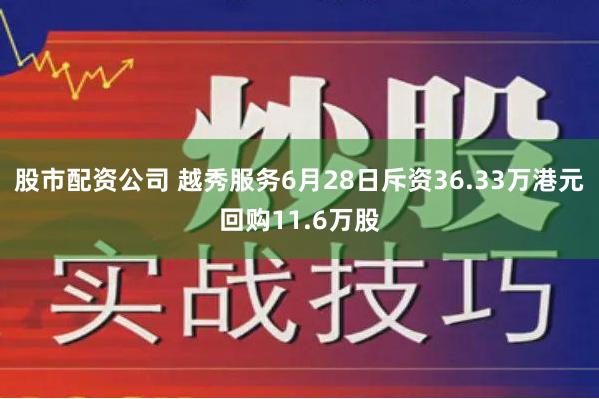 股市配资公司 越秀服务6月28日斥资36.33万港元回购11.6万股