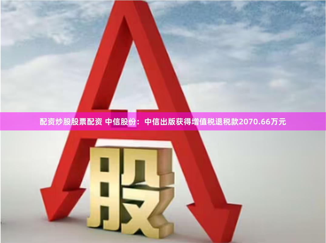 配资炒股股票配资 中信股份：中信出版获得增值税退税款2070.66万元