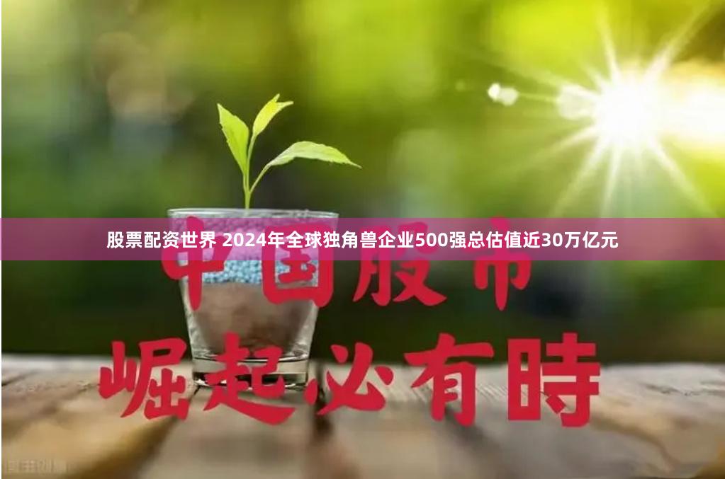 股票配资世界 2024年全球独角兽企业500强总估值近30万亿元