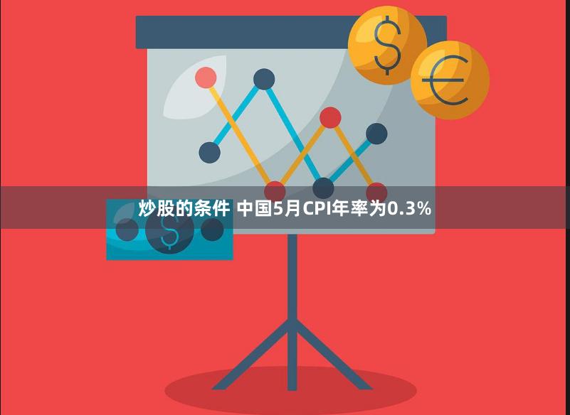 炒股的条件 中国5月CPI年率为0.3%