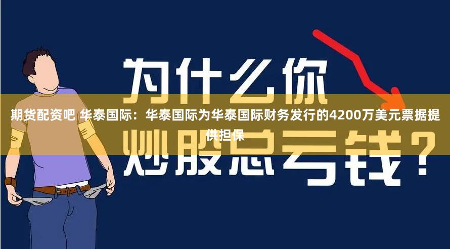 期货配资吧 华泰国际：华泰国际为华泰国际财务发行的4200万美元票据提供担保