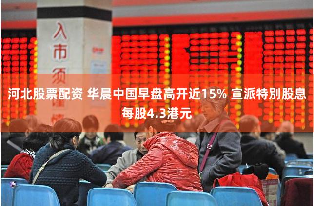 河北股票配资 华晨中国早盘高开近15% 宣派特別股息每股4.3港元