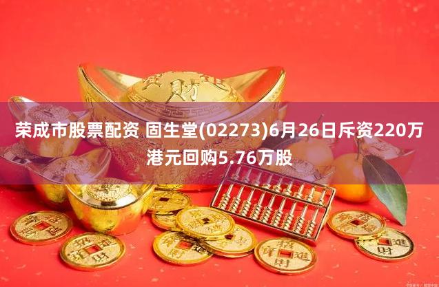 荣成市股票配资 固生堂(02273)6月26日斥资220万港元回购5.76万股