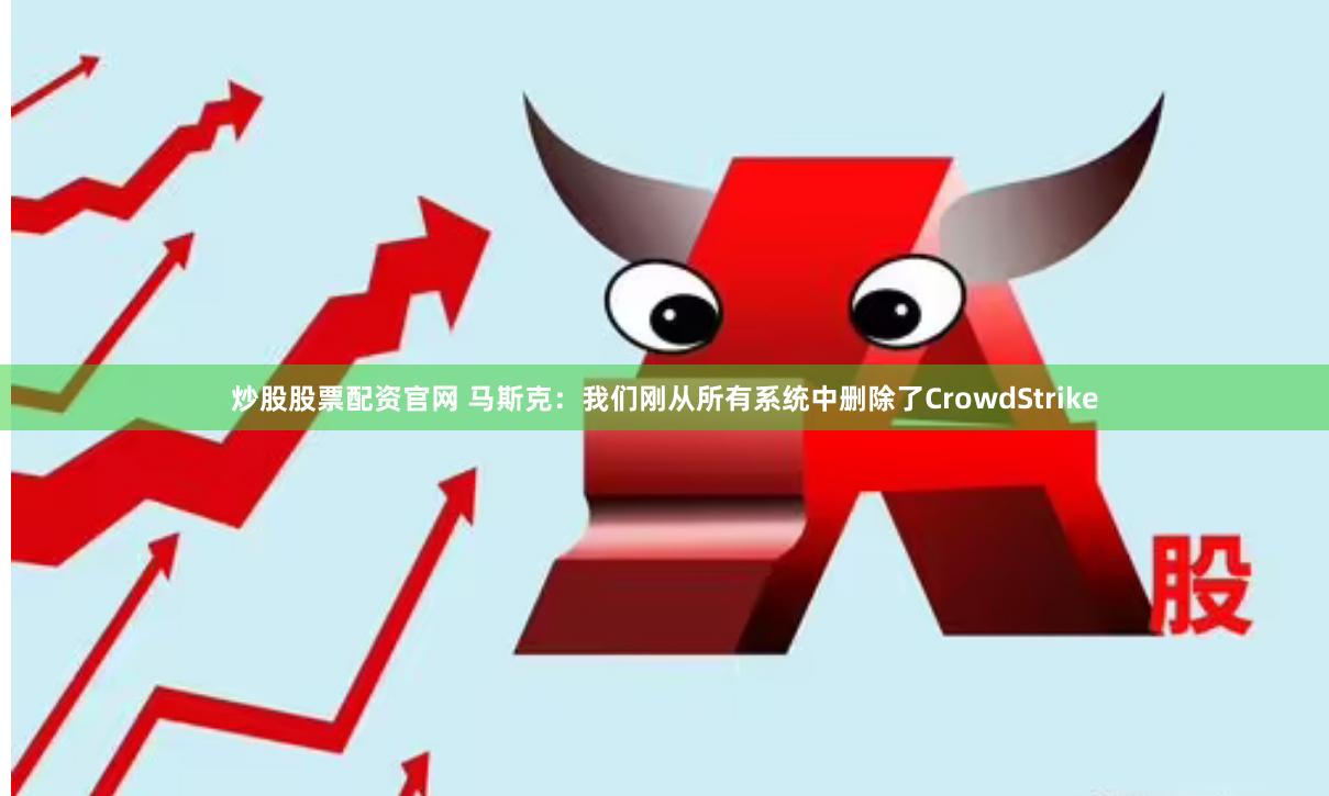 炒股股票配资官网 马斯克：我们刚从所有系统中删除了CrowdStrike