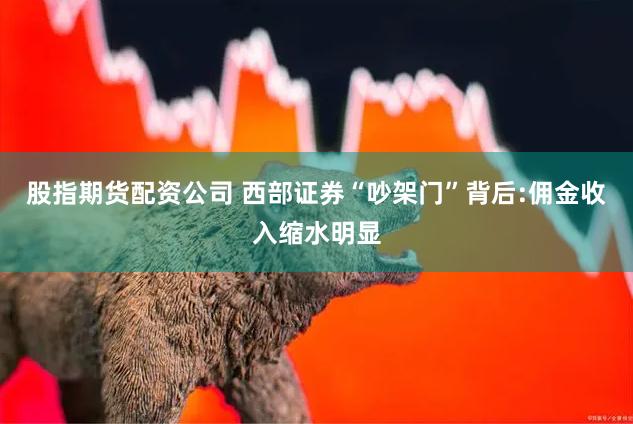 股指期货配资公司 西部证券“吵架门”背后:佣金收入缩水明显