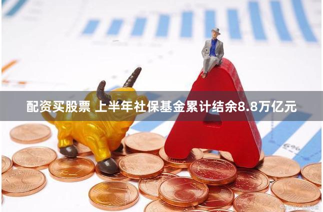 配资买股票 上半年社保基金累计结余8.8万亿元