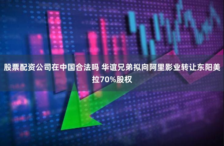 股票配资公司在中国合法吗 华谊兄弟拟向阿里影业转让东阳美拉70%股权