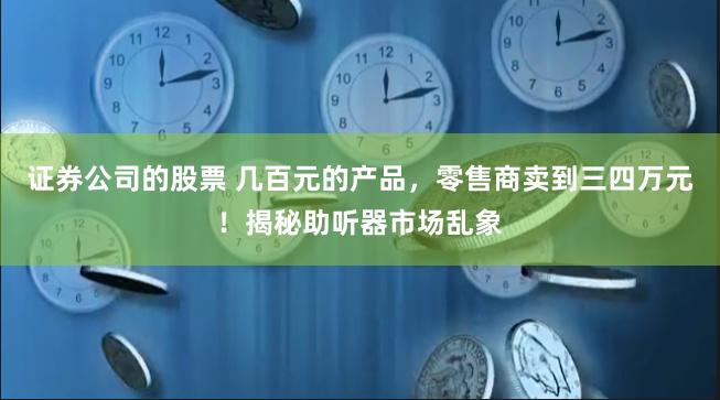 证券公司的股票 几百元的产品，零售商卖到三四万元！揭秘助听器市场乱象