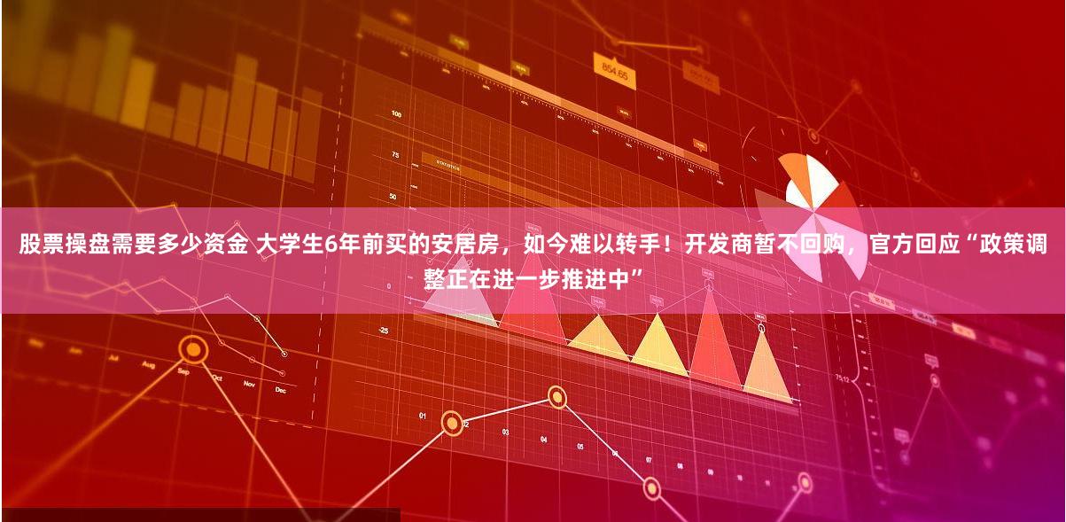 股票操盘需要多少资金 大学生6年前买的安居房，如今难以转手！开发商暂不回购，官方回应“政策调整正在进一步推进中”