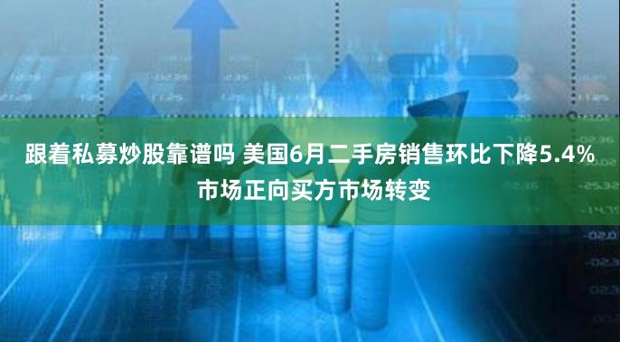 跟着私募炒股靠谱吗 美国6月二手房销售环比下降5.4% 市场正向买方市场转变