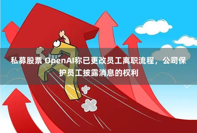 私募股票 OpenAI称已更改员工离职流程，公司保护员工披露消息的权利