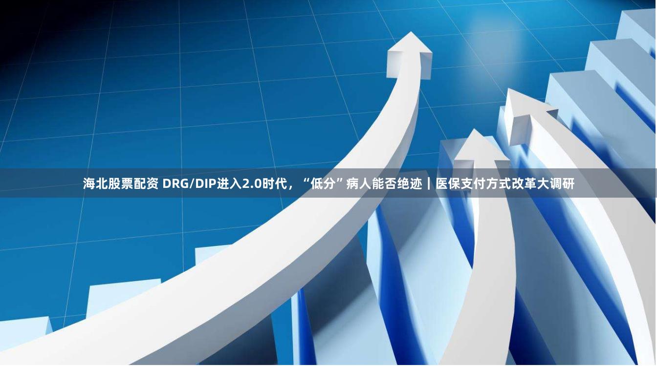 海北股票配资 DRG/DIP进入2.0时代，“低分”病人能否绝迹｜医保支付方式改革大调研