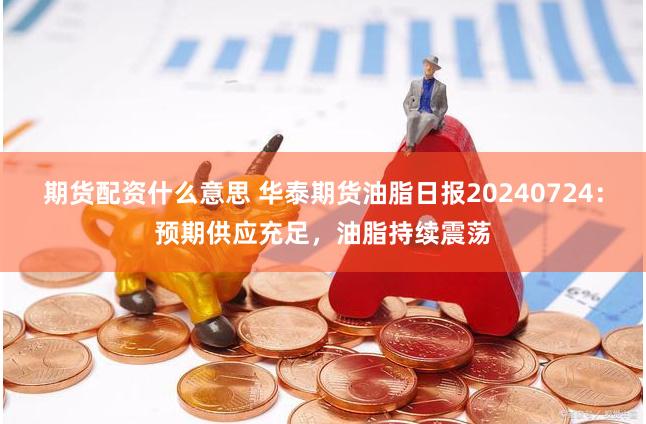 期货配资什么意思 华泰期货油脂日报20240724：预期供应充足，油脂持续震荡