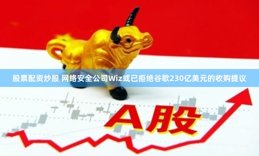 股票配资炒股 网络安全公司Wiz或已拒绝谷歌230亿美元的收购提议