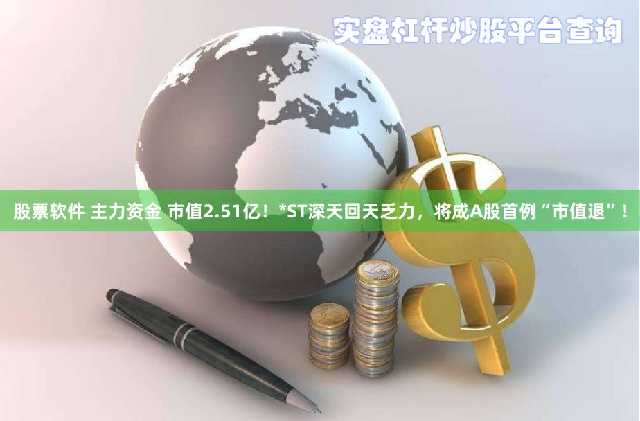 股票软件 主力资金 市值2.51亿！*ST深天回天乏力，将成A股首例“市值退”！