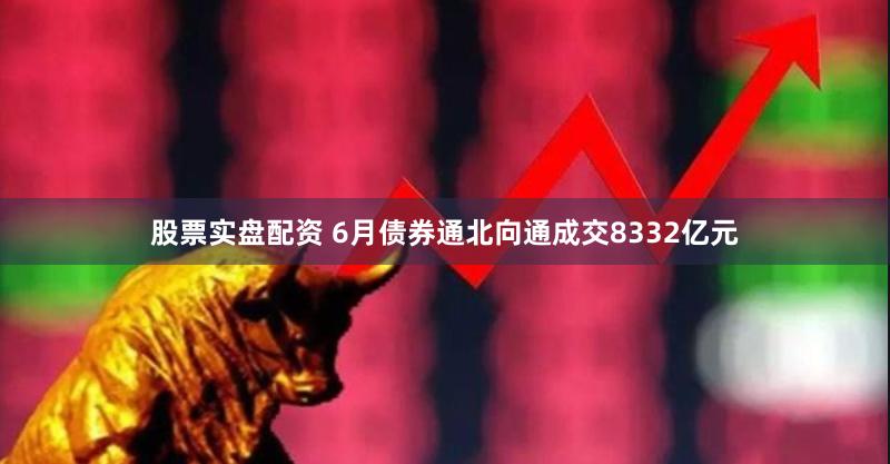 股票实盘配资 6月债券通北向通成交8332亿元