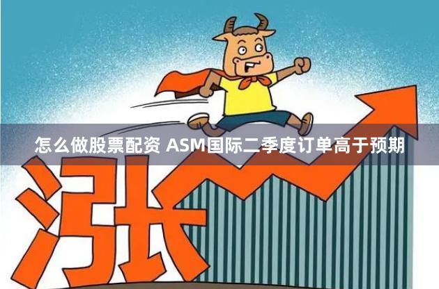 怎么做股票配资 ASM国际二季度订单高于预期