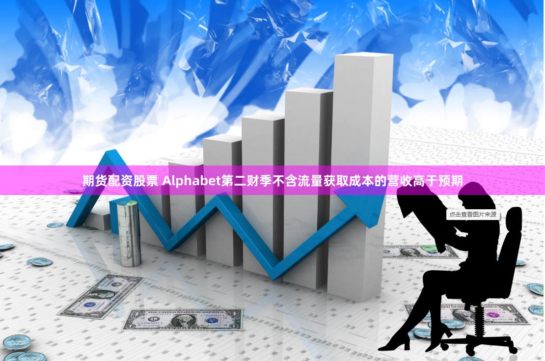 期货配资股票 Alphabet第二财季不含流量获取成本的营收高于预期