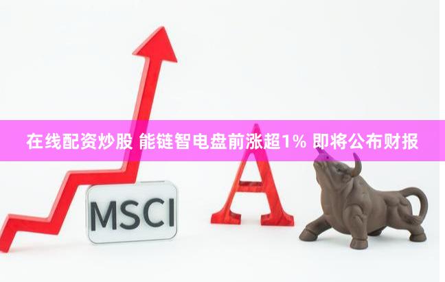 在线配资炒股 能链智电盘前涨超1% 即将公布财报