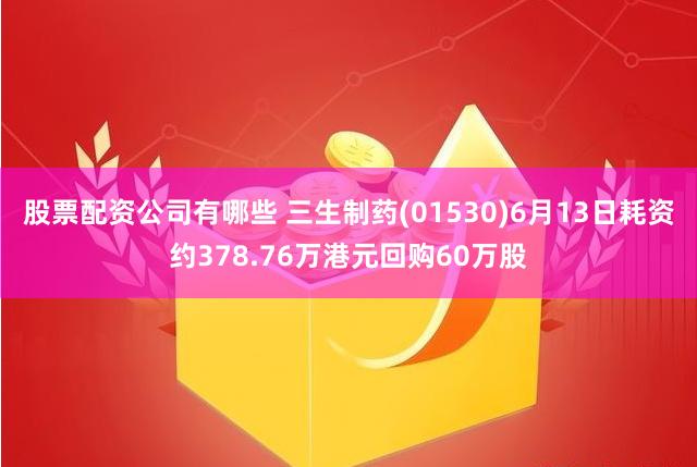 股票配资公司有哪些 三生制药(01530)6月13日耗资约378.76万港元回购60万股