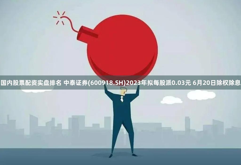 国内股票配资实盘排名 中泰证券(600918.SH)2023年拟每股派0.03元 6月20日除权除息