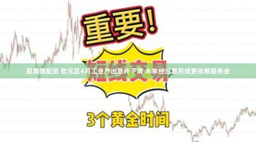 股票微配资 欧元区4月工业产出意外下滑 未来经济复苏或更依赖服务业