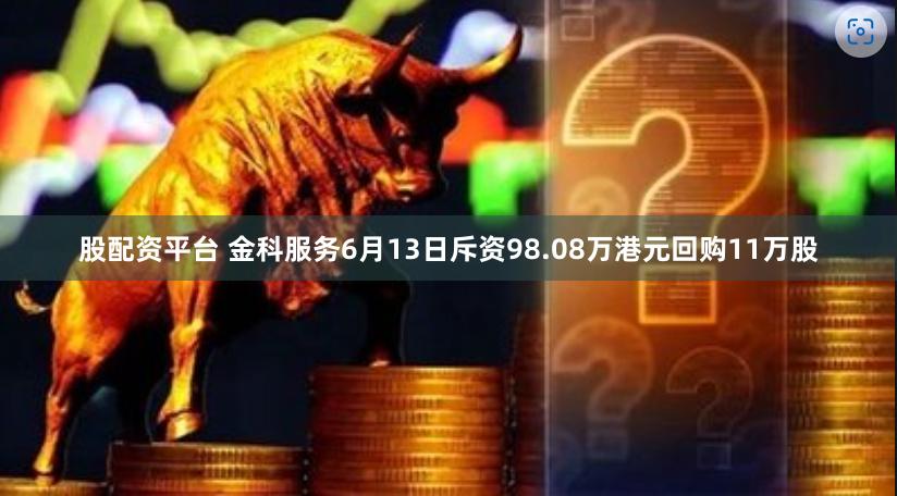 股配资平台 金科服务6月13日斥资98.08万港元回购11万股