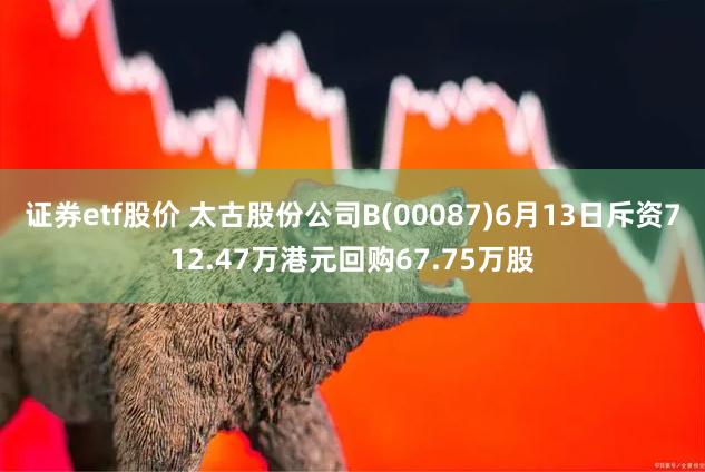 证券etf股价 太古股份公司B(00087)6月13日斥资712.47万港元回购67.75万股