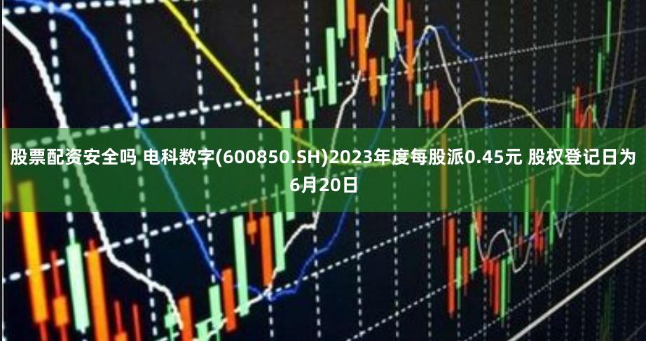 股票配资安全吗 电科数字(600850.SH)2023年度每股派0.45元 股权登记日为6月20日