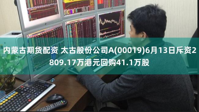 内蒙古期货配资 太古股份公司A(00019)6月13日斥资2809.17万港元回购41.1万股