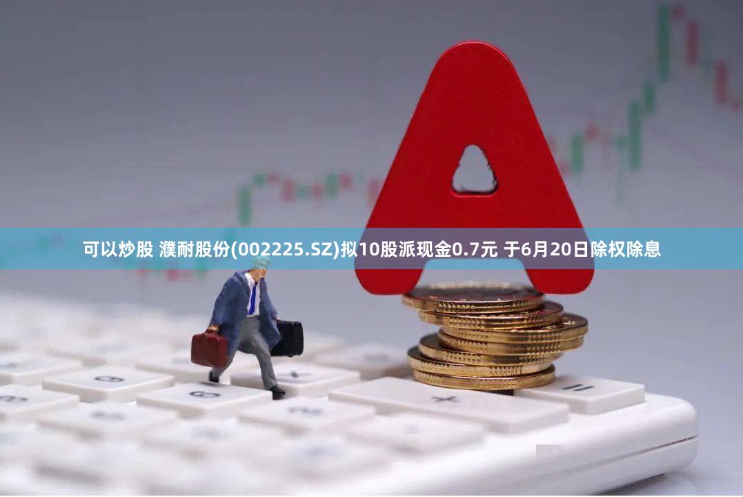 可以炒股 濮耐股份(002225.SZ)拟10股派现金0.7元 于6月20日除权除息