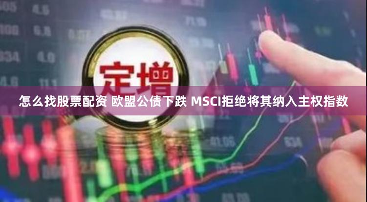 怎么找股票配资 欧盟公债下跌 MSCI拒绝将其纳入主权指数