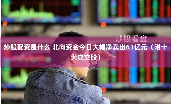 炒股配资是什么 北向资金今日大幅净卖出63亿元（附十大成交股）