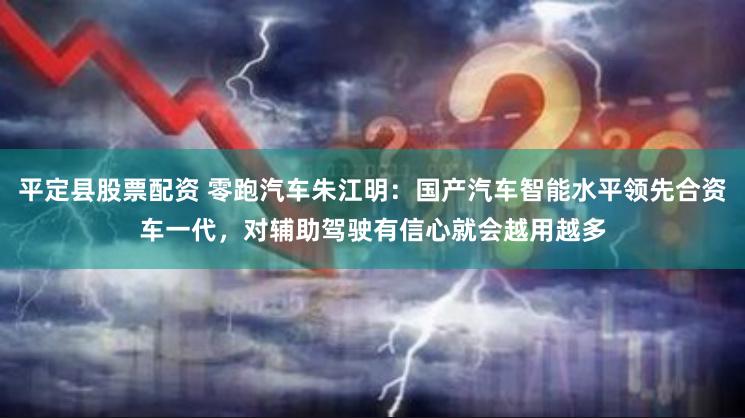 平定县股票配资 零跑汽车朱江明：国产汽车智能水平领先合资车一代，对辅助驾驶有信心就会越用越多