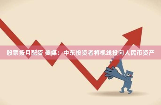 股票按月配资 美媒：中东投资者将视线投向人民币资产