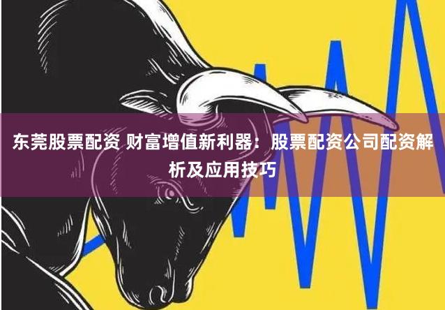 东莞股票配资 财富增值新利器：股票配资公司配资解析及应用技巧