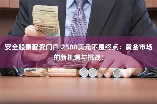 安全股票配资门户 2500美元不是终点：黄金市场的新机遇与挑战！