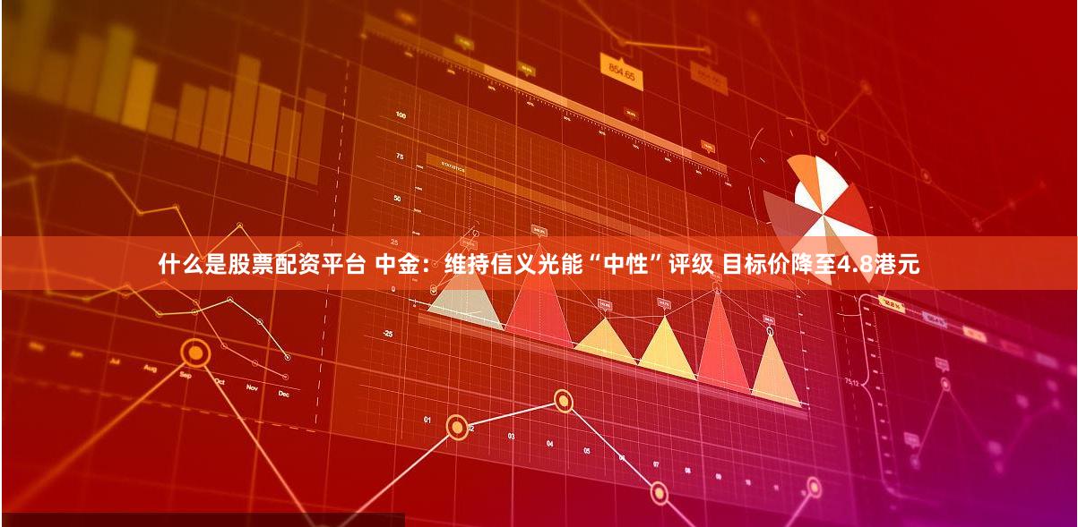 什么是股票配资平台 中金：维持信义光能“中性”评级 目标价降至4.8港元