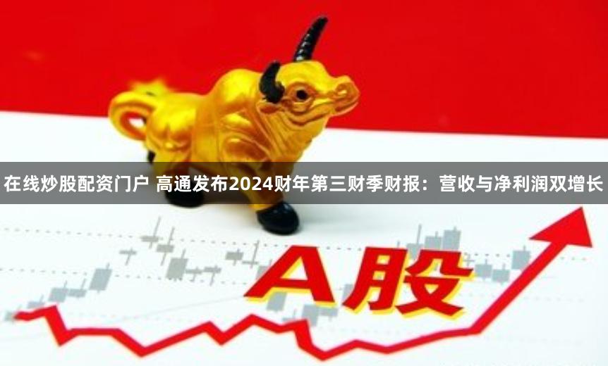 在线炒股配资门户 高通发布2024财年第三财季财报：营收与净利润双增长