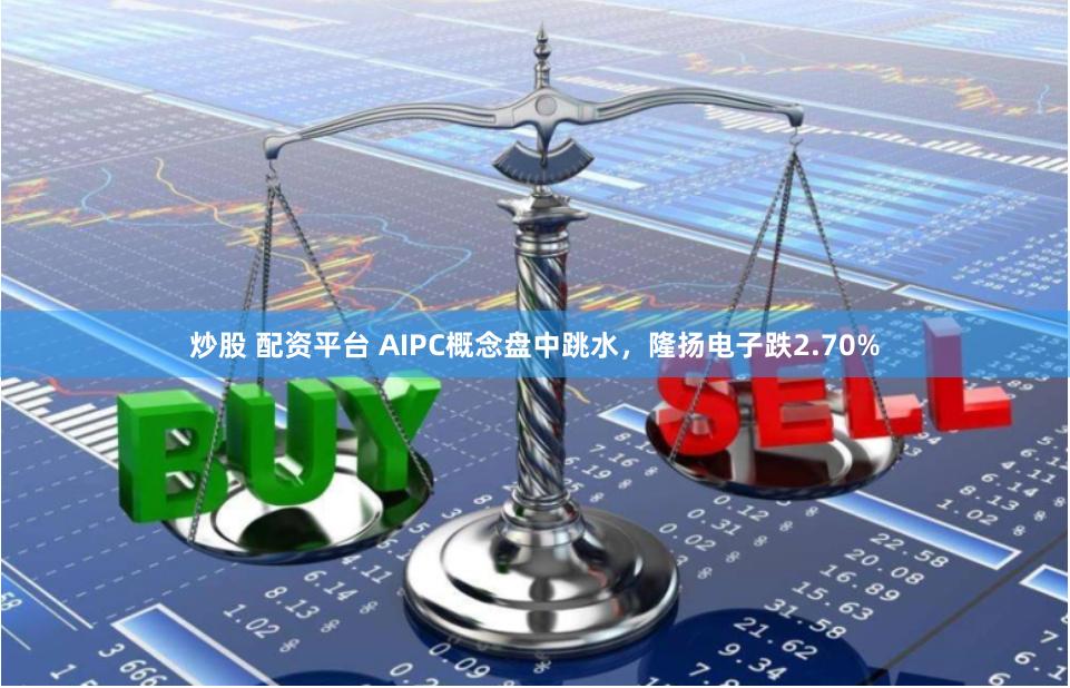 炒股 配资平台 AIPC概念盘中跳水，隆扬电子跌2.70%