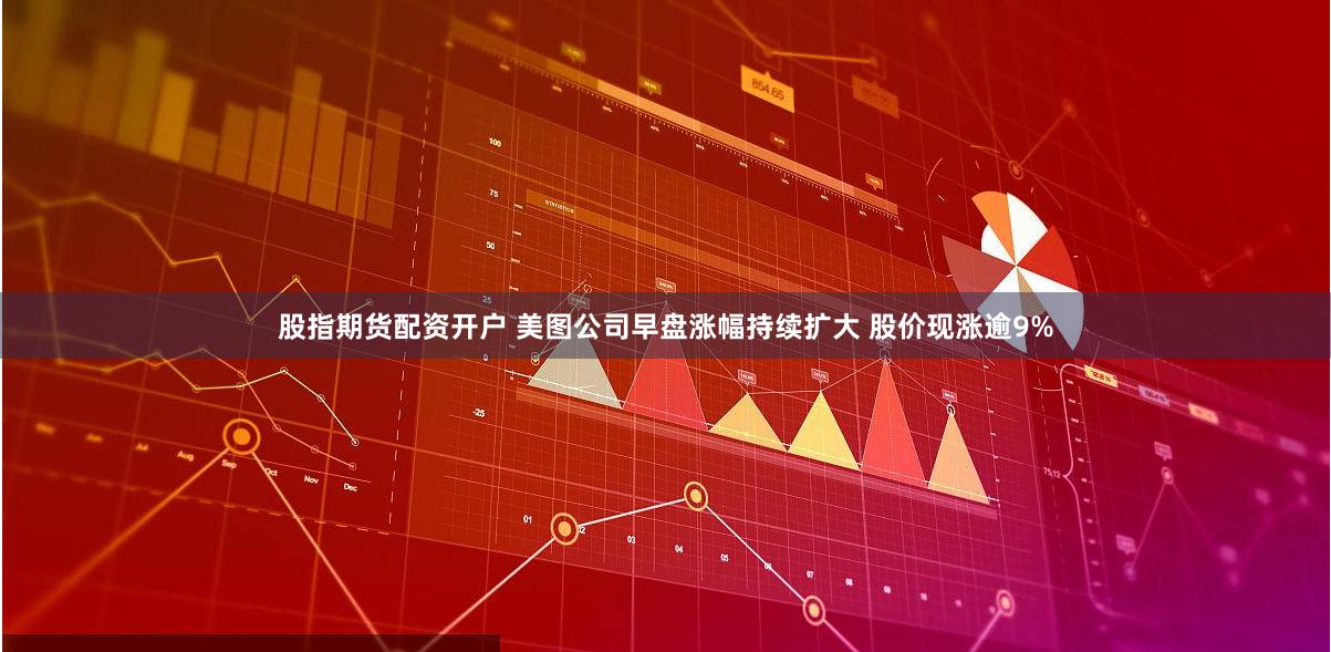 股指期货配资开户 美图公司早盘涨幅持续扩大 股价现涨逾9%