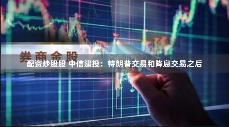 配资炒股股 中信建投：特朗普交易和降息交易之后