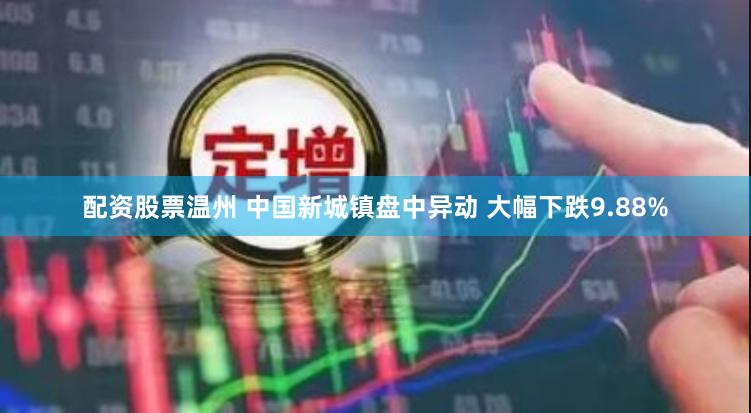 配资股票温州 中国新城镇盘中异动 大幅下跌9.88%