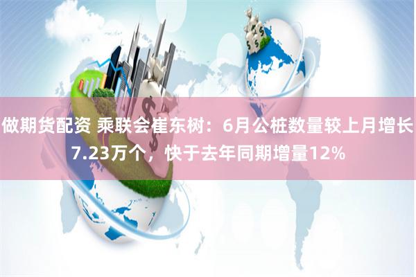 做期货配资 乘联会崔东树：6月公桩数量较上月增长7.23万个，快于去年同期增量12%