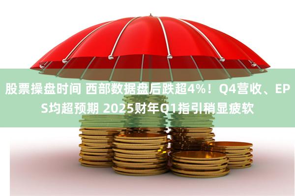 股票操盘时间 西部数据盘后跌超4%！Q4营收、EPS均超预期 2025财年Q1指引稍显疲软