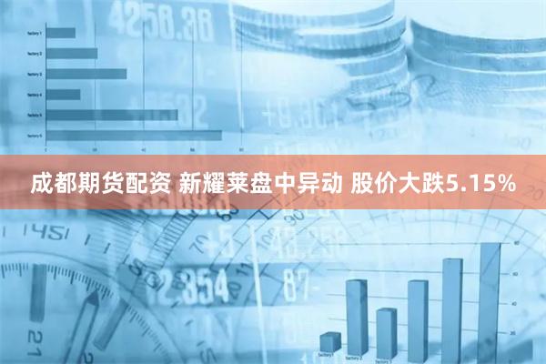 成都期货配资 新耀莱盘中异动 股价大跌5.15%