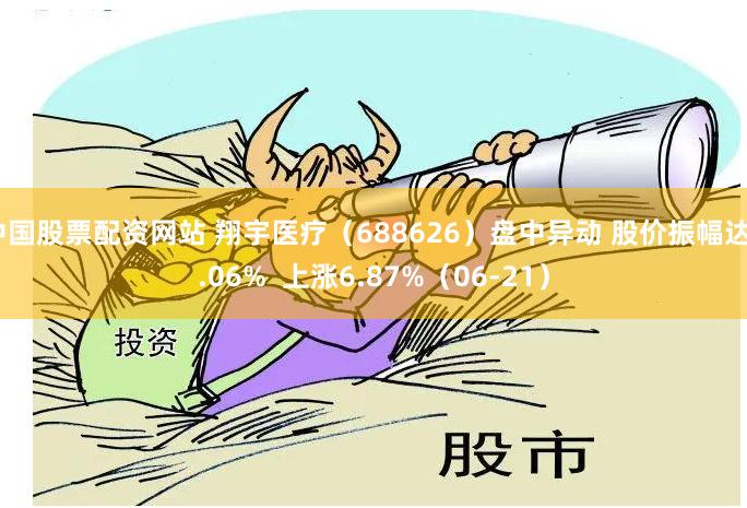 中国股票配资网站 翔宇医疗（688626）盘中异动 股价振幅达8.06%  上涨6.87%（06-21）