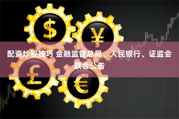 配资炒股技巧 金融监管总局、人民银行、证监会联合公告