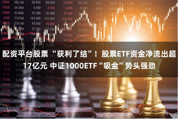 配资平台股票 “获利了结”！股票ETF资金净流出超17亿元 中证1000ETF“吸金”势头强劲